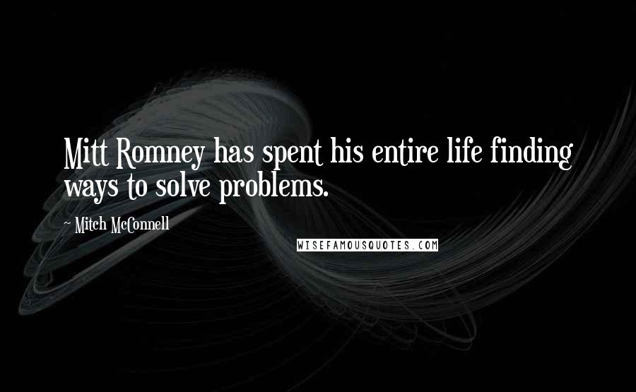 Mitch McConnell Quotes: Mitt Romney has spent his entire life finding ways to solve problems.