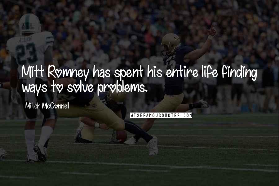 Mitch McConnell Quotes: Mitt Romney has spent his entire life finding ways to solve problems.