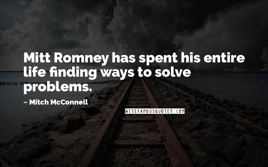 Mitch McConnell Quotes: Mitt Romney has spent his entire life finding ways to solve problems.