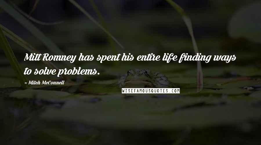 Mitch McConnell Quotes: Mitt Romney has spent his entire life finding ways to solve problems.