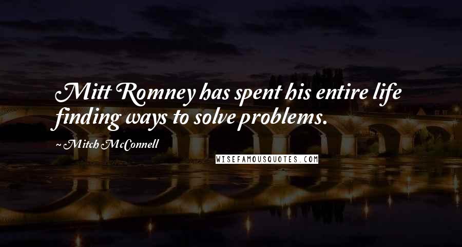 Mitch McConnell Quotes: Mitt Romney has spent his entire life finding ways to solve problems.