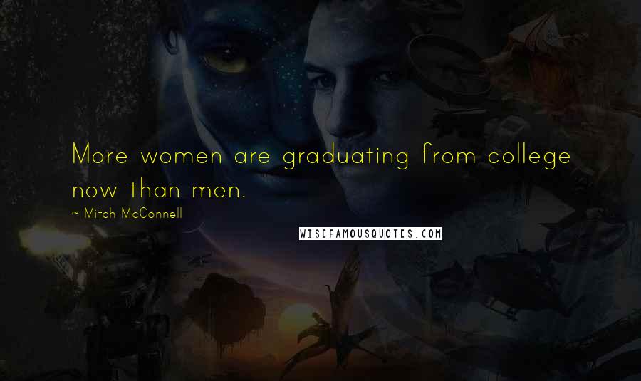 Mitch McConnell Quotes: More women are graduating from college now than men.
