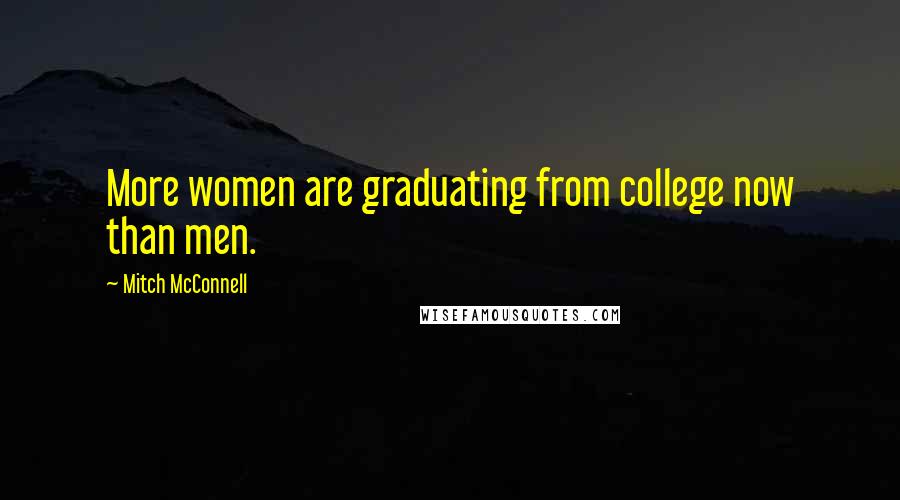 Mitch McConnell Quotes: More women are graduating from college now than men.