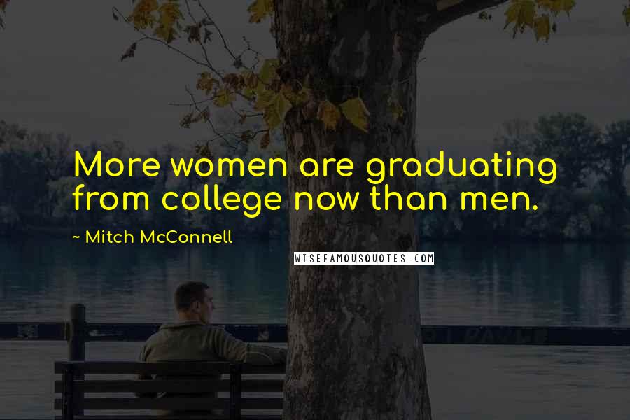 Mitch McConnell Quotes: More women are graduating from college now than men.