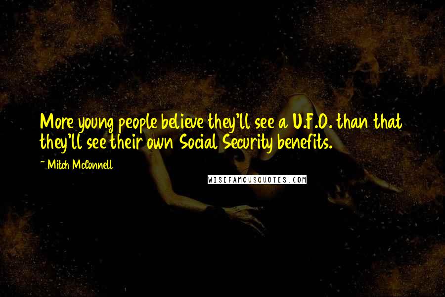 Mitch McConnell Quotes: More young people believe they'll see a U.F.O. than that they'll see their own Social Security benefits.