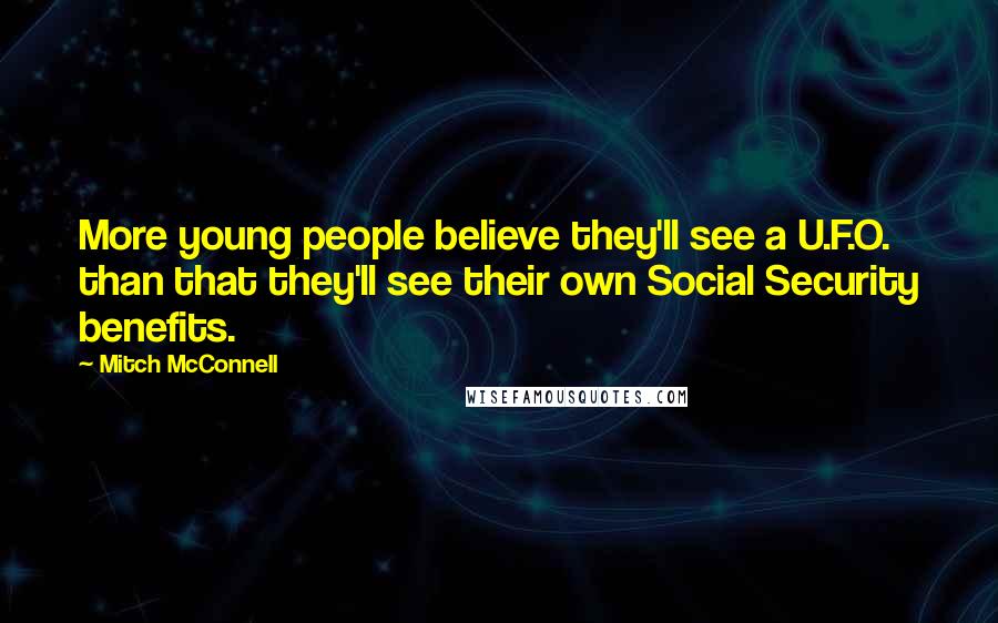 Mitch McConnell Quotes: More young people believe they'll see a U.F.O. than that they'll see their own Social Security benefits.