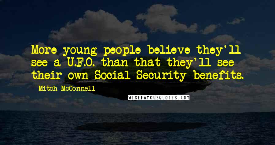 Mitch McConnell Quotes: More young people believe they'll see a U.F.O. than that they'll see their own Social Security benefits.