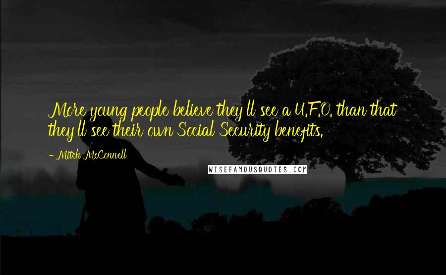 Mitch McConnell Quotes: More young people believe they'll see a U.F.O. than that they'll see their own Social Security benefits.