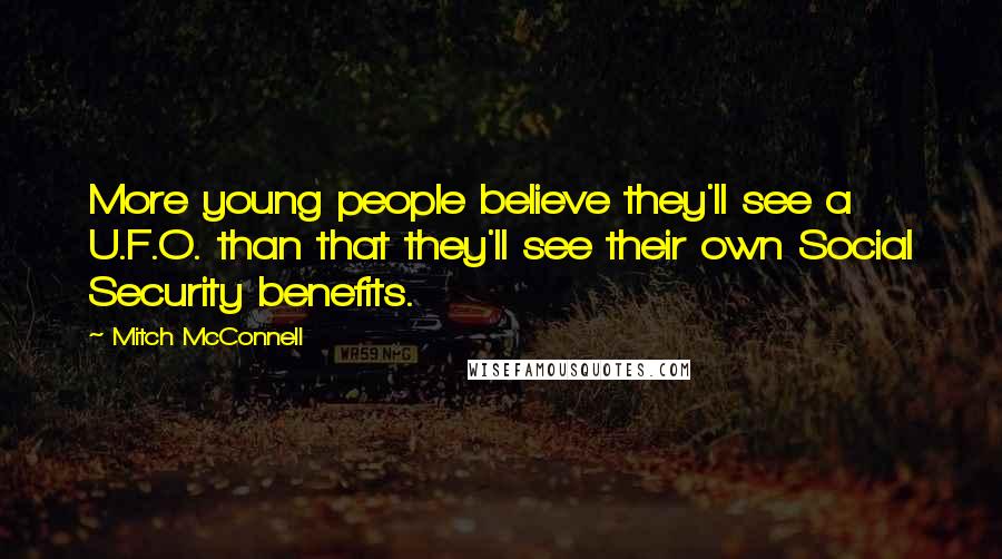 Mitch McConnell Quotes: More young people believe they'll see a U.F.O. than that they'll see their own Social Security benefits.