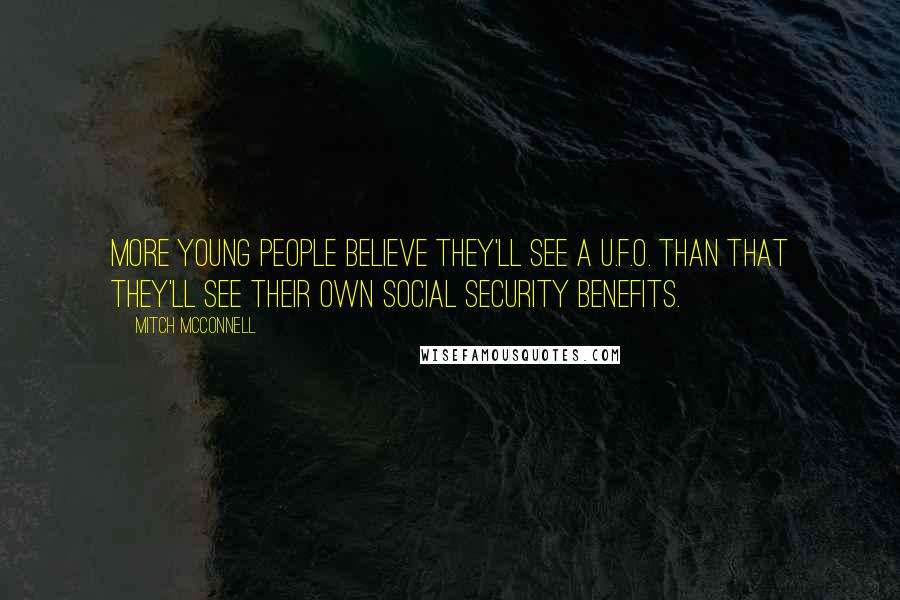 Mitch McConnell Quotes: More young people believe they'll see a U.F.O. than that they'll see their own Social Security benefits.
