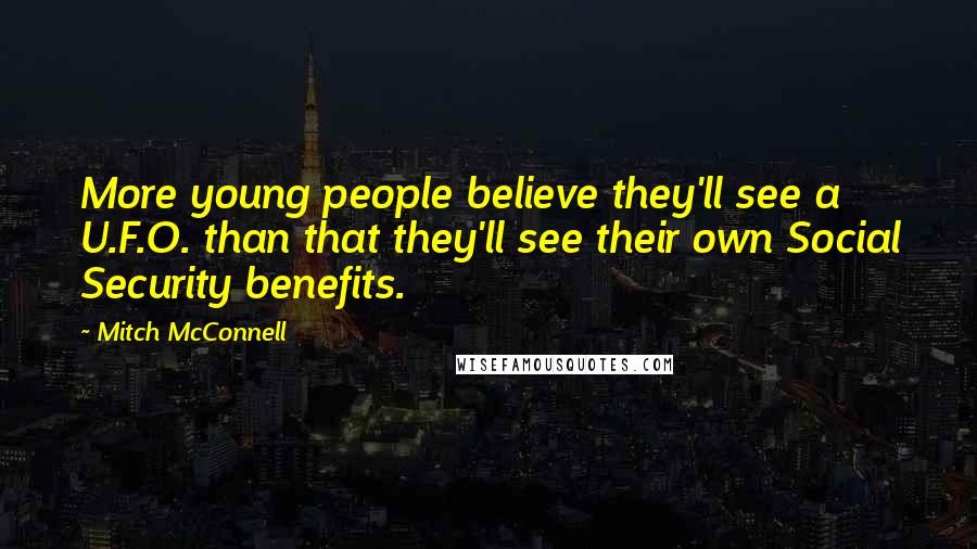 Mitch McConnell Quotes: More young people believe they'll see a U.F.O. than that they'll see their own Social Security benefits.