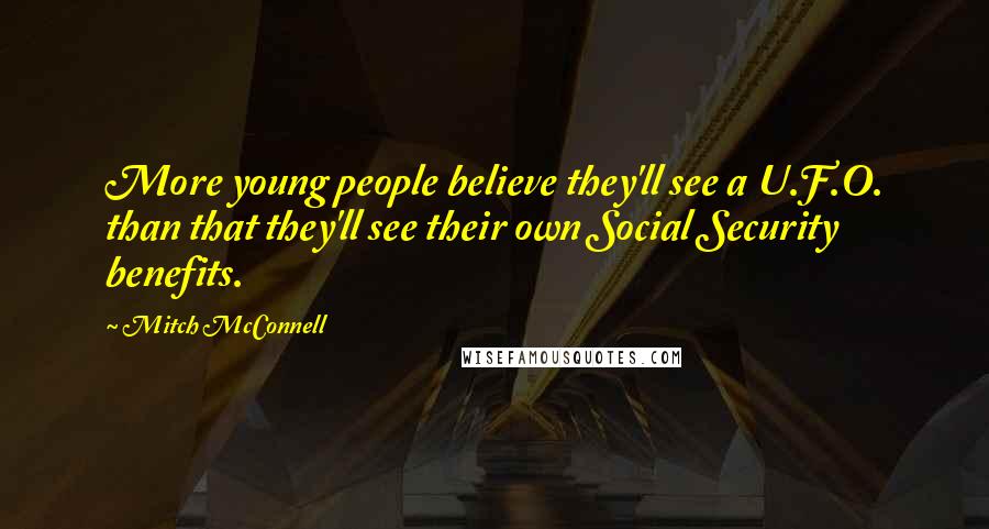 Mitch McConnell Quotes: More young people believe they'll see a U.F.O. than that they'll see their own Social Security benefits.