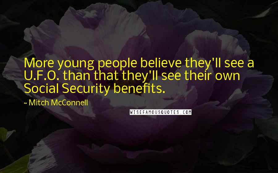 Mitch McConnell Quotes: More young people believe they'll see a U.F.O. than that they'll see their own Social Security benefits.