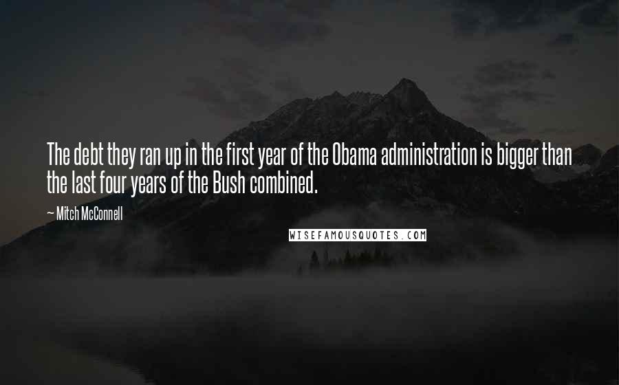 Mitch McConnell Quotes: The debt they ran up in the first year of the Obama administration is bigger than the last four years of the Bush combined.