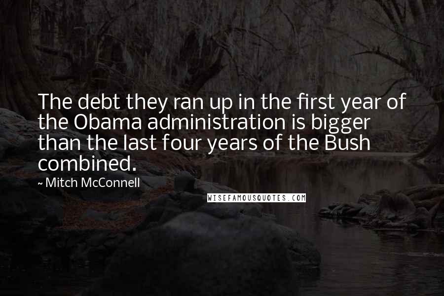 Mitch McConnell Quotes: The debt they ran up in the first year of the Obama administration is bigger than the last four years of the Bush combined.