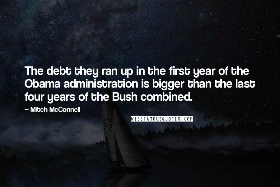 Mitch McConnell Quotes: The debt they ran up in the first year of the Obama administration is bigger than the last four years of the Bush combined.