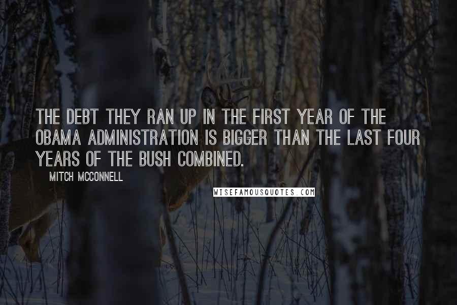 Mitch McConnell Quotes: The debt they ran up in the first year of the Obama administration is bigger than the last four years of the Bush combined.