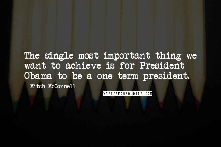 Mitch McConnell Quotes: The single most important thing we want to achieve is for President Obama to be a one-term president.