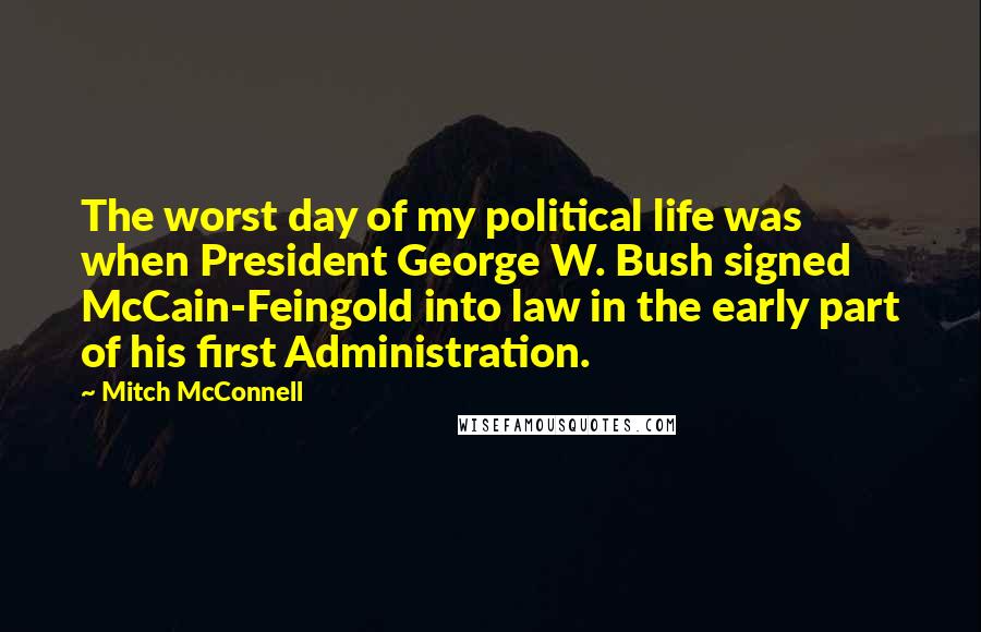 Mitch McConnell Quotes: The worst day of my political life was when President George W. Bush signed McCain-Feingold into law in the early part of his first Administration.