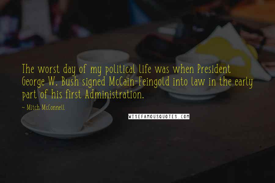 Mitch McConnell Quotes: The worst day of my political life was when President George W. Bush signed McCain-Feingold into law in the early part of his first Administration.