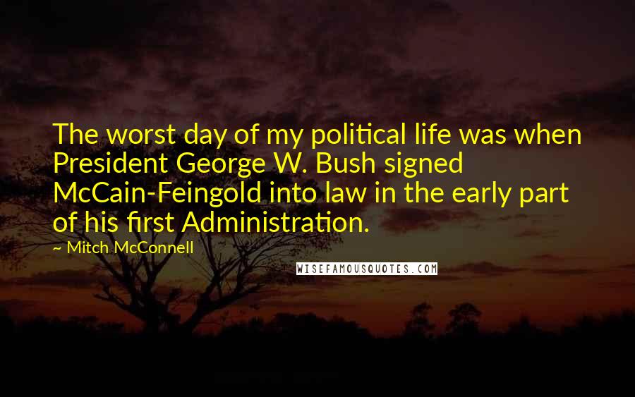 Mitch McConnell Quotes: The worst day of my political life was when President George W. Bush signed McCain-Feingold into law in the early part of his first Administration.