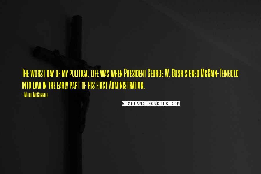Mitch McConnell Quotes: The worst day of my political life was when President George W. Bush signed McCain-Feingold into law in the early part of his first Administration.