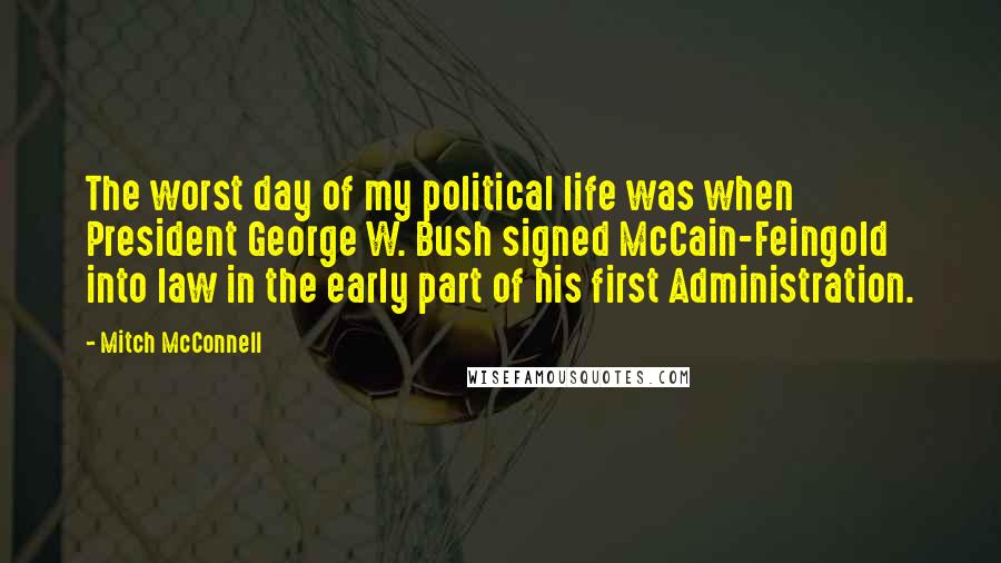 Mitch McConnell Quotes: The worst day of my political life was when President George W. Bush signed McCain-Feingold into law in the early part of his first Administration.