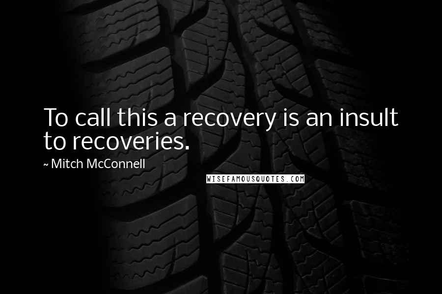 Mitch McConnell Quotes: To call this a recovery is an insult to recoveries.