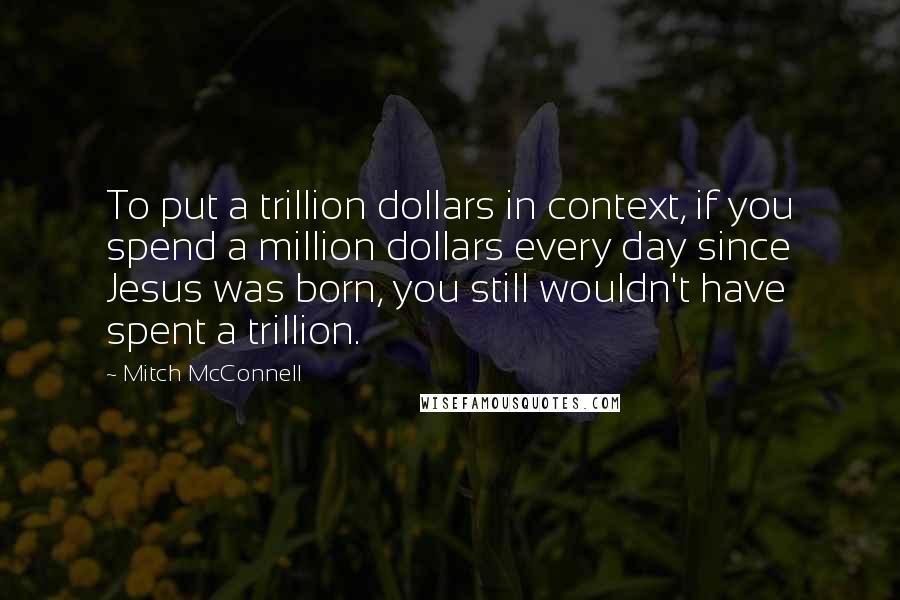 Mitch McConnell Quotes: To put a trillion dollars in context, if you spend a million dollars every day since Jesus was born, you still wouldn't have spent a trillion.