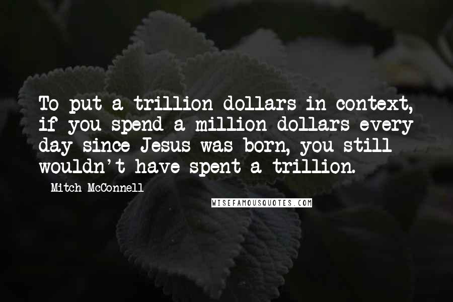 Mitch McConnell Quotes: To put a trillion dollars in context, if you spend a million dollars every day since Jesus was born, you still wouldn't have spent a trillion.