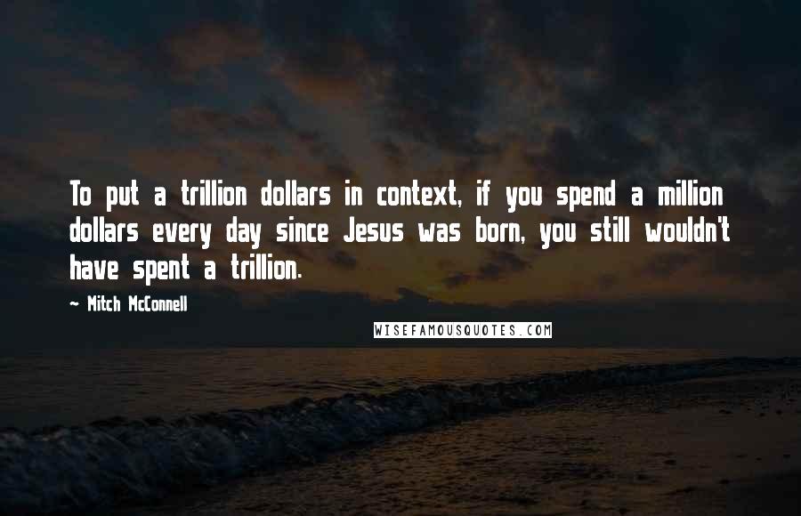 Mitch McConnell Quotes: To put a trillion dollars in context, if you spend a million dollars every day since Jesus was born, you still wouldn't have spent a trillion.