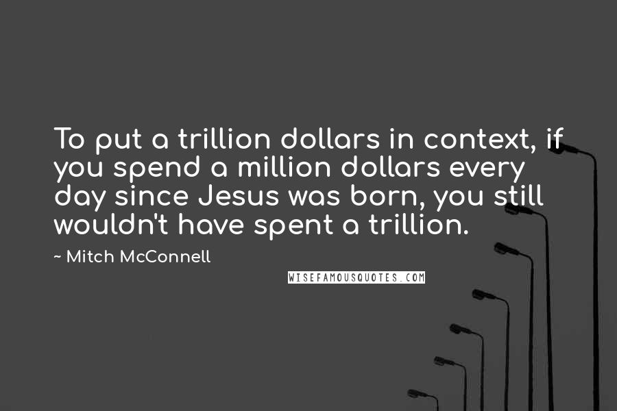 Mitch McConnell Quotes: To put a trillion dollars in context, if you spend a million dollars every day since Jesus was born, you still wouldn't have spent a trillion.