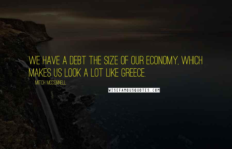 Mitch McConnell Quotes: We have a debt the size of our economy, which makes us look a lot like Greece.