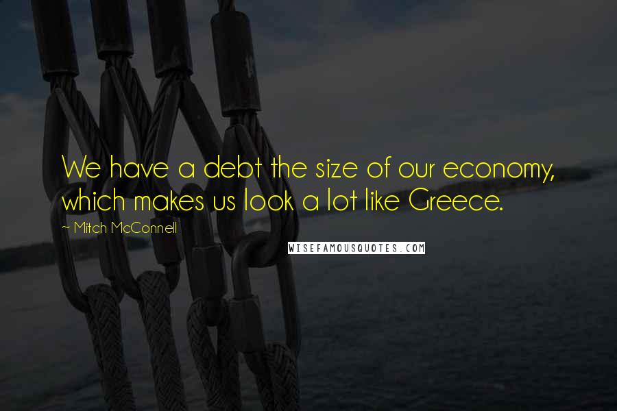 Mitch McConnell Quotes: We have a debt the size of our economy, which makes us look a lot like Greece.