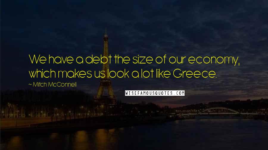 Mitch McConnell Quotes: We have a debt the size of our economy, which makes us look a lot like Greece.