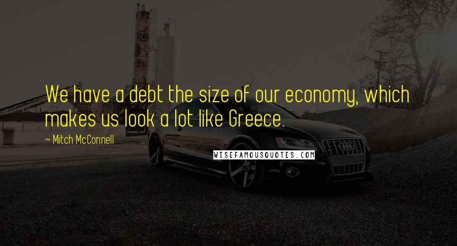 Mitch McConnell Quotes: We have a debt the size of our economy, which makes us look a lot like Greece.