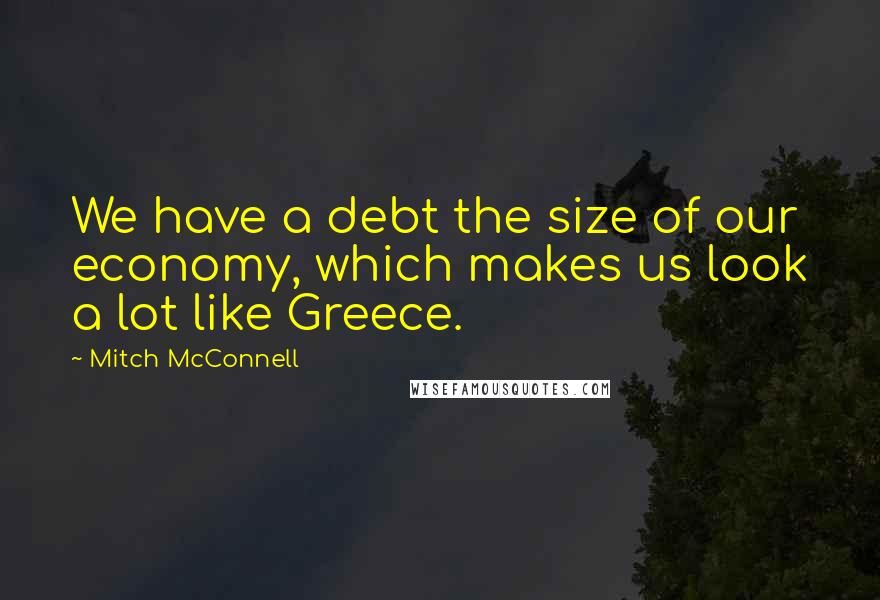 Mitch McConnell Quotes: We have a debt the size of our economy, which makes us look a lot like Greece.