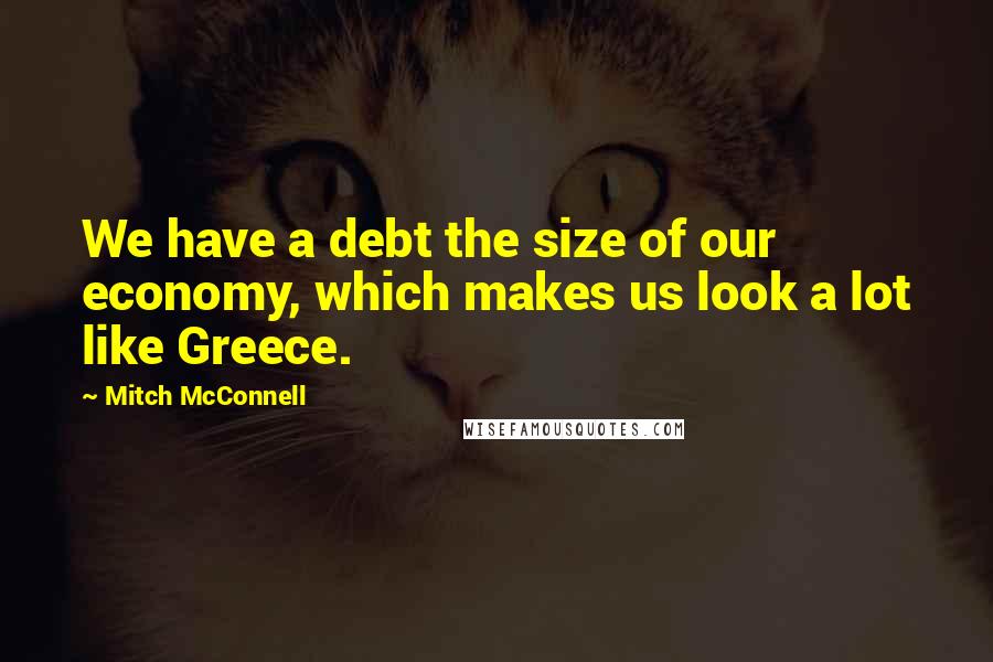 Mitch McConnell Quotes: We have a debt the size of our economy, which makes us look a lot like Greece.