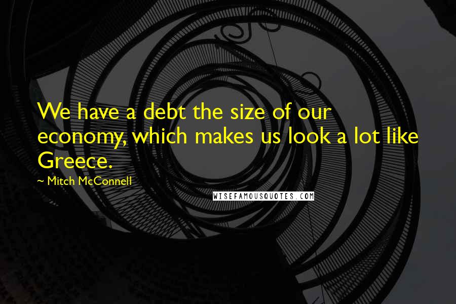 Mitch McConnell Quotes: We have a debt the size of our economy, which makes us look a lot like Greece.