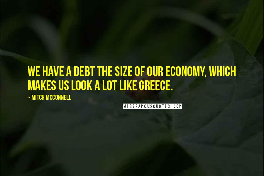 Mitch McConnell Quotes: We have a debt the size of our economy, which makes us look a lot like Greece.