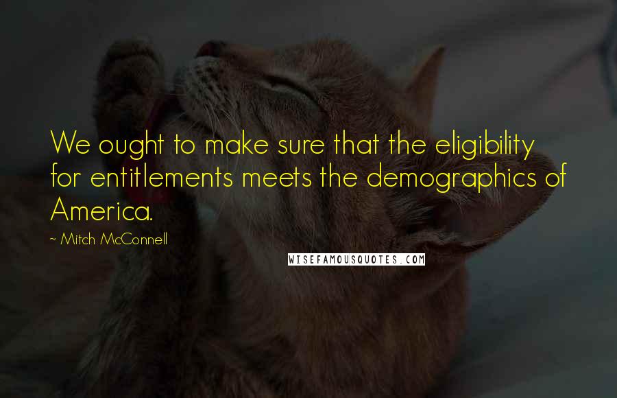 Mitch McConnell Quotes: We ought to make sure that the eligibility for entitlements meets the demographics of America.