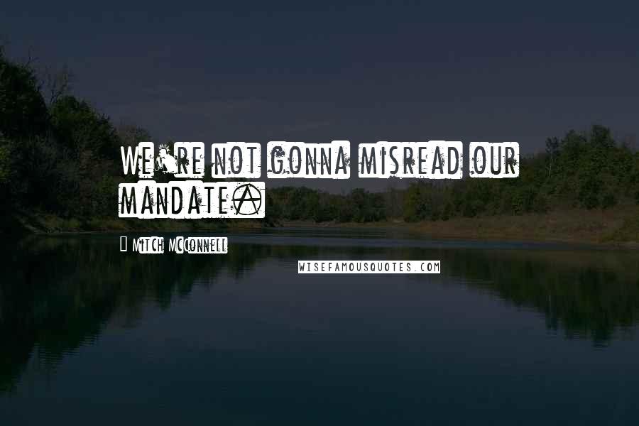 Mitch McConnell Quotes: We're not gonna misread our mandate.