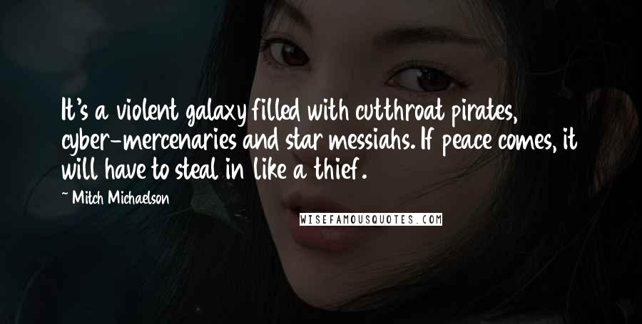 Mitch Michaelson Quotes: It's a violent galaxy filled with cutthroat pirates, cyber-mercenaries and star messiahs. If peace comes, it will have to steal in like a thief.