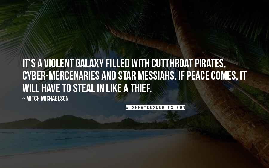 Mitch Michaelson Quotes: It's a violent galaxy filled with cutthroat pirates, cyber-mercenaries and star messiahs. If peace comes, it will have to steal in like a thief.