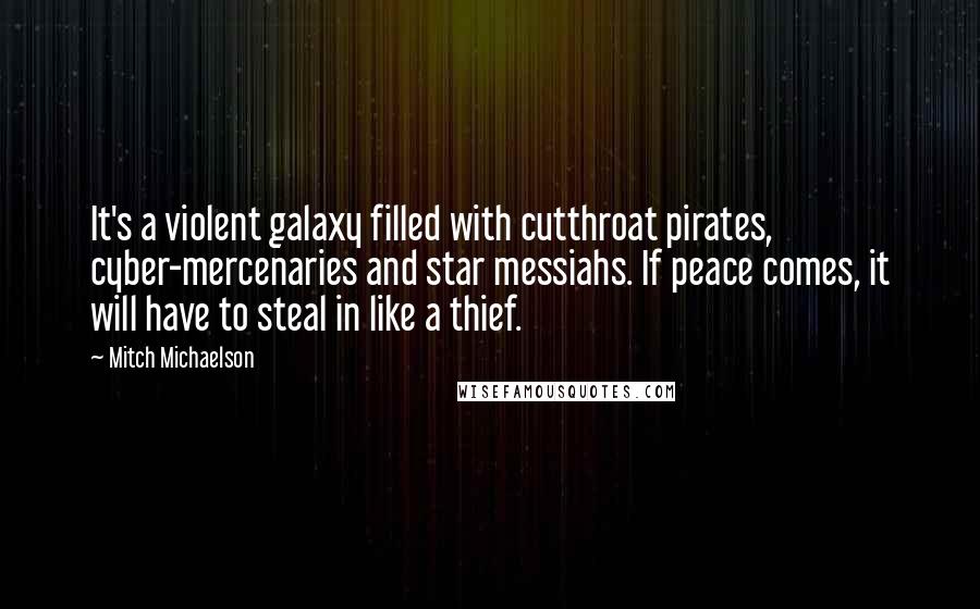 Mitch Michaelson Quotes: It's a violent galaxy filled with cutthroat pirates, cyber-mercenaries and star messiahs. If peace comes, it will have to steal in like a thief.