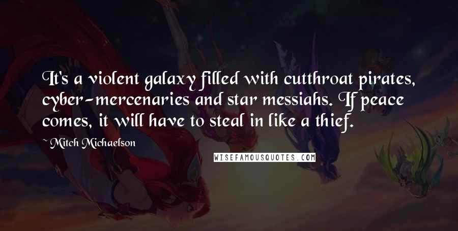 Mitch Michaelson Quotes: It's a violent galaxy filled with cutthroat pirates, cyber-mercenaries and star messiahs. If peace comes, it will have to steal in like a thief.