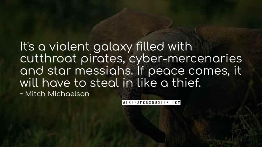 Mitch Michaelson Quotes: It's a violent galaxy filled with cutthroat pirates, cyber-mercenaries and star messiahs. If peace comes, it will have to steal in like a thief.