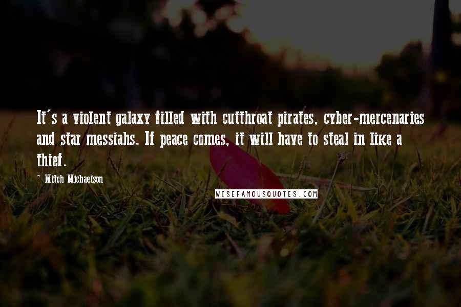Mitch Michaelson Quotes: It's a violent galaxy filled with cutthroat pirates, cyber-mercenaries and star messiahs. If peace comes, it will have to steal in like a thief.