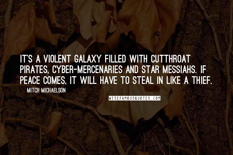 Mitch Michaelson Quotes: It's a violent galaxy filled with cutthroat pirates, cyber-mercenaries and star messiahs. If peace comes, it will have to steal in like a thief.