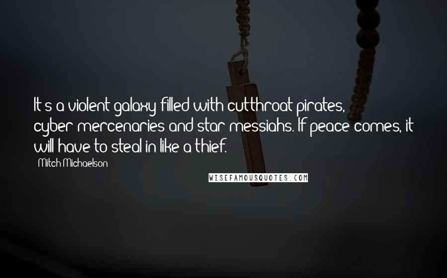 Mitch Michaelson Quotes: It's a violent galaxy filled with cutthroat pirates, cyber-mercenaries and star messiahs. If peace comes, it will have to steal in like a thief.